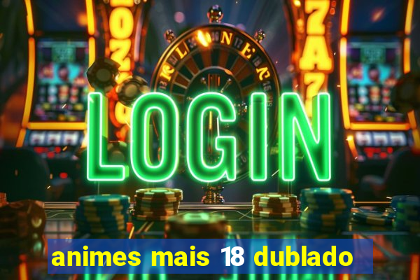 animes mais 18 dublado